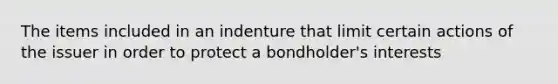 The items included in an indenture that limit certain actions of the issuer in order to protect a bondholder's interests