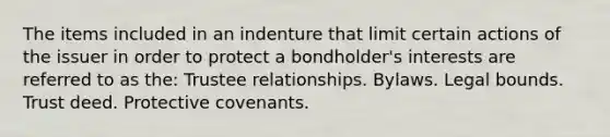 The items included in an indenture that limit certain actions of the issuer in order to protect a bondholder's interests are referred to as the: Trustee relationships. Bylaws. Legal bounds. Trust deed. Protective covenants.