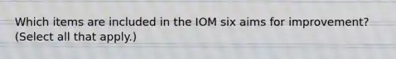 Which items are included in the IOM six aims for improvement? (Select all that apply.)