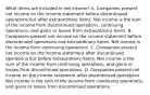 What items are included in net​ income? A. Companies present net income on the income statement before discontinued operations but after extraordinary items. Net income is the sum of the income from discontinued​ operations, continuing​ operations, and gains or losses from extraordinary items. B. Companies present net income on the income statement before discontinued operations and extraordinary items. Net income is the income from continuing operations. C. Companies present net income on the income statement after discontinued operations but before extraordinary items. Net income is the sum of the income from continuing​ operations, and gains or losses from discontinued operations. D. Companies present net income on the income statement after discontinued operations. Net income is the sum of the income from continuing​ operations, and gains or losses from discontinued operations.