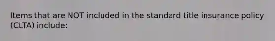 Items that are NOT included in the standard title insurance policy (CLTA) include: