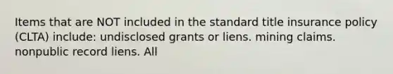 Items that are NOT included in the standard title insurance policy (CLTA) include: undisclosed grants or liens. mining claims. nonpublic record liens. All