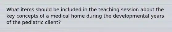 What items should be included in the teaching session about the key concepts of a medical home during the developmental years of the pediatric client?