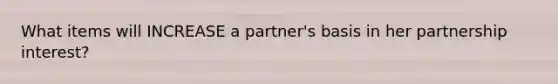 What items will INCREASE a partner's basis in her partnership interest?