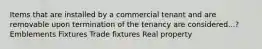 Items that are installed by a commercial tenant and are removable upon termination of the tenancy are considered...? Emblements Fixtures Trade fixtures Real property