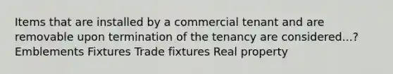 Items that are installed by a commercial tenant and are removable upon termination of the tenancy are considered...? Emblements Fixtures Trade fixtures Real property