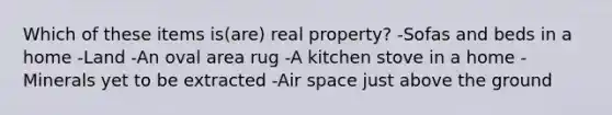 Which of these items is(are) real property? -Sofas and beds in a home -Land -An oval area rug -A kitchen stove in a home -Minerals yet to be extracted -Air space just above the ground