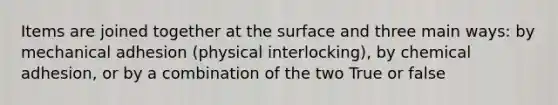 Items are joined together at the surface and three main ways: by mechanical adhesion (physical interlocking), by chemical adhesion, or by a combination of the two True or false