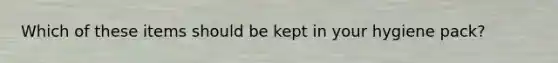 Which of these items should be kept in your hygiene pack?