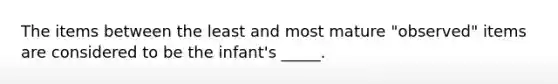 The items between the least and most mature "observed" items are considered to be the infant's _____.