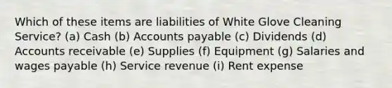 Which of these items are liabilities of White Glove Cleaning Service? (a) Cash (b) Accounts payable (c) Dividends (d) Accounts receivable (e) Supplies (f) Equipment (g) Salaries and wages payable (h) Service revenue (i) Rent expense