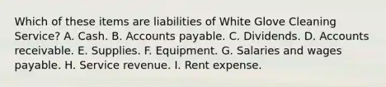 Which of these items are liabilities of White Glove Cleaning Service? A. Cash. B. Accounts payable. C. Dividends. D. Accounts receivable. E. Supplies. F. Equipment. G. Salaries and wages payable. H. Service revenue. I. Rent expense.