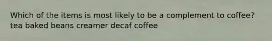 Which of the items is most likely to be a complement to coffee? tea baked beans creamer decaf coffee