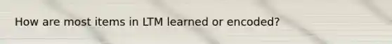 How are most items in LTM learned or encoded?