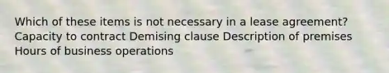 Which of these items is not necessary in a lease agreement? Capacity to contract Demising clause Description of premises Hours of business operations