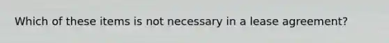 Which of these items is not necessary in a lease agreement?