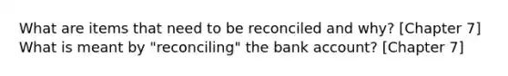 What are items that need to be reconciled and why? [Chapter 7] What is meant by "reconciling" the bank account? [Chapter 7]