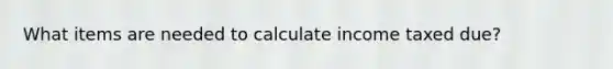 What items are needed to calculate income taxed due?