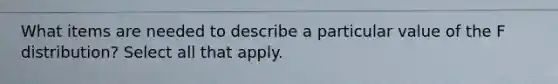 What items are needed to describe a particular value of the F distribution? Select all that apply.