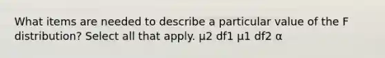 What items are needed to describe a particular value of the F distribution? Select all that apply. μ2 df1 μ1 df2 α