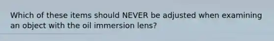 Which of these items should NEVER be adjusted when examining an object with the oil immersion lens?