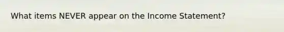 What items NEVER appear on the Income Statement?