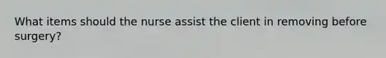 What items should the nurse assist the client in removing before surgery?