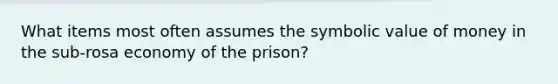 What items most often assumes the symbolic value of money in the sub-rosa economy of the prison?