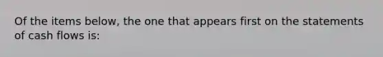 Of the items below, the one that appears first on the statements of cash flows is: