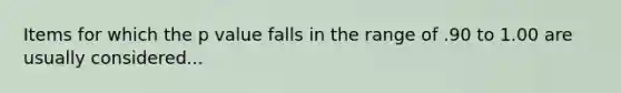 Items for which the p value falls in the range of .90 to 1.00 are usually considered...