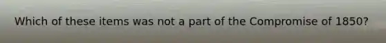 Which of these items was not a part of the Compromise of 1850?