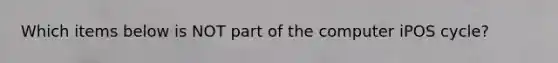Which items below is NOT part of the computer iPOS cycle?