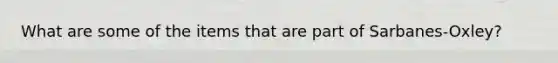 What are some of the items that are part of Sarbanes-Oxley?
