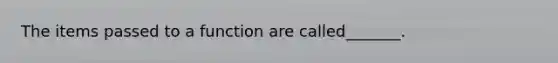 The items passed to a function are called_______.