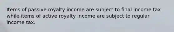 Items of passive royalty income are subject to final income tax while items of active royalty income are subject to regular income tax.