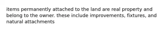 items permanently attached to the land are real property and belong to the owner. these include improvements, fixtures, and natural attachments