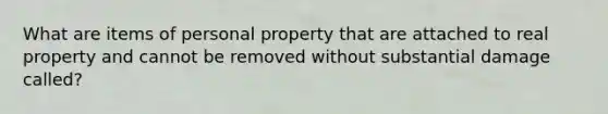 What are items of personal property that are attached to real property and cannot be removed without substantial damage called?