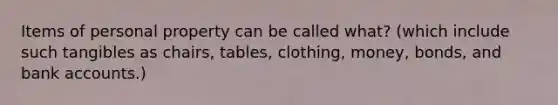 Items of personal property can be called what? (which include such tangibles as chairs, tables, clothing, money, bonds, and bank accounts.)