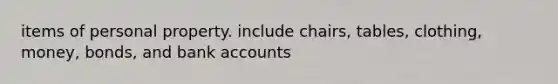 items of personal property. include chairs, tables, clothing, money, bonds, and bank accounts