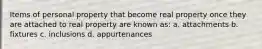 Items of personal property that become real property once they are attached to real property are known as: a. attachments b. fixtures c. inclusions d. appurtenances