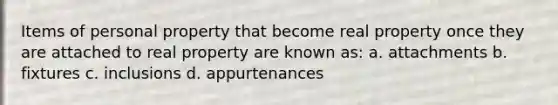 Items of personal property that become real property once they are attached to real property are known as: a. attachments b. fixtures c. inclusions d. appurtenances