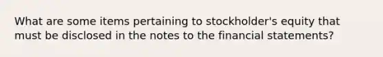 What are some items pertaining to stockholder's equity that must be disclosed in the notes to the financial statements?