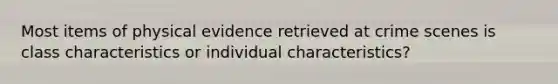 Most items of physical evidence retrieved at crime scenes is class characteristics or individual characteristics?