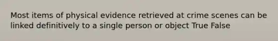 Most items of physical evidence retrieved at crime scenes can be linked definitively to a single person or object True False