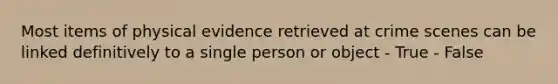 Most items of physical evidence retrieved at crime scenes can be linked definitively to a single person or object - True - False