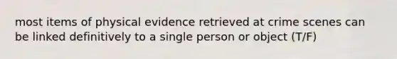 most items of physical evidence retrieved at crime scenes can be linked definitively to a single person or object (T/F)