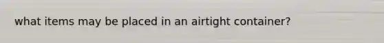 what items may be placed in an airtight container?