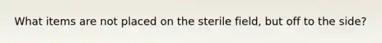 What items are not placed on the sterile field, but off to the side?