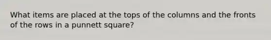 What items are placed at the tops of the columns and the fronts of the rows in a punnett square?