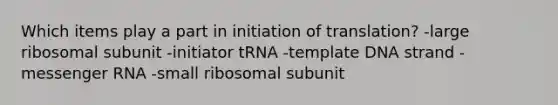 Which items play a part in initiation of translation? -large ribosomal subunit -initiator tRNA -template DNA strand -<a href='https://www.questionai.com/knowledge/kDttgcz0ig-messenger-rna' class='anchor-knowledge'>messenger rna</a> -small ribosomal subunit